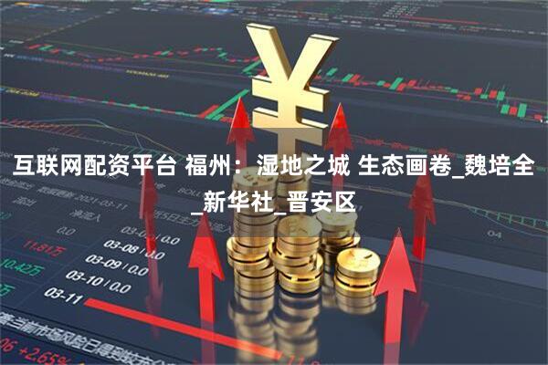 互联网配资平台 福州：湿地之城 生态画卷_魏培全_新华社_晋安区