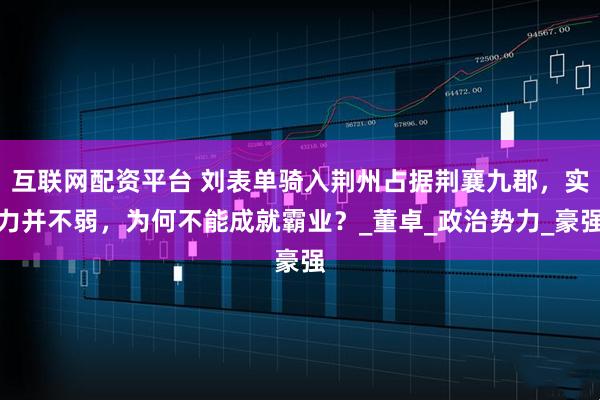 互联网配资平台 刘表单骑入荆州占据荆襄九郡，实力并不弱，为何不能成就霸业？_董卓_政治势力_豪强