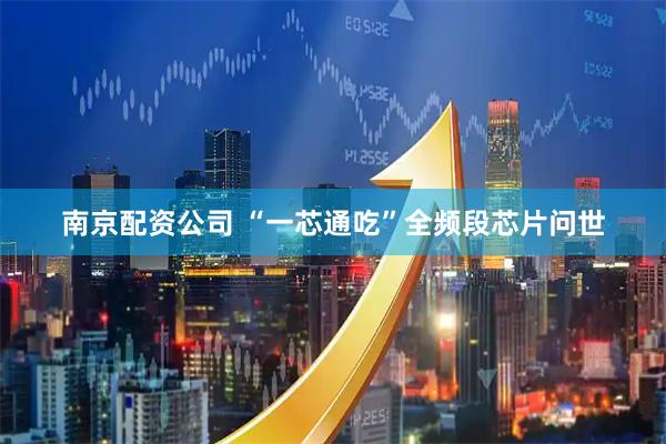 南京配资公司 “一芯通吃”全频段芯片问世
