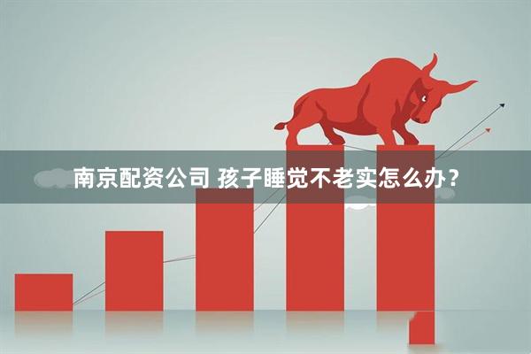 南京配资公司 孩子睡觉不老实怎么办？