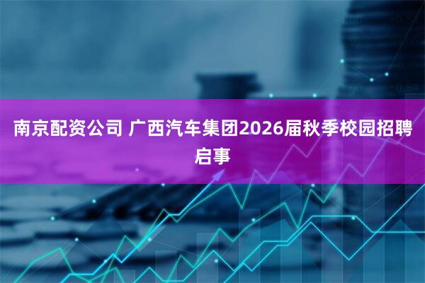 南京配资公司 广西汽车集团2026届秋季校园招聘启事