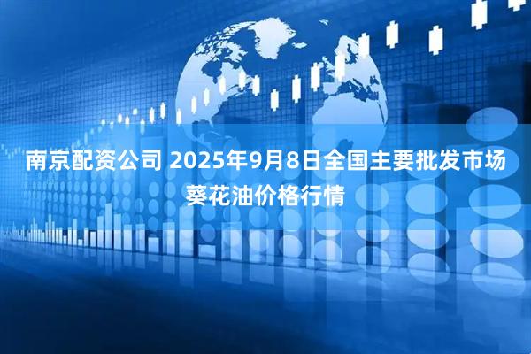 南京配资公司 2025年9月8日全国主要批发市场葵花油价格行情