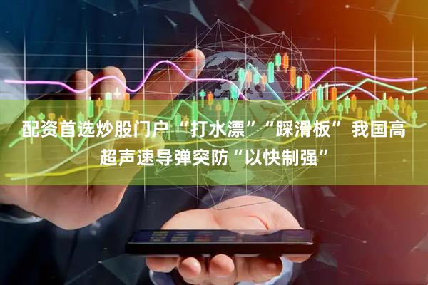 配资首选炒股门户 “打水漂”“踩滑板” 我国高超声速导弹突防“以快制强”