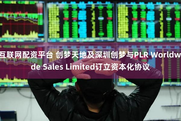 互联网配资平台 创梦天地及深圳创梦与PLR Worldwide Sales Limited订立资本化协议