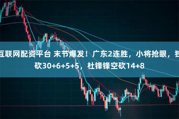 互联网配资平台 末节爆发！广东2连胜，小将抢眼，独砍30+6+5+5，杜锋锋空砍14+8