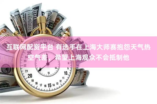 互联网配资平台 有选手在上海大师赛抱怨天气热空气差，希望上海观众不会抵制他
