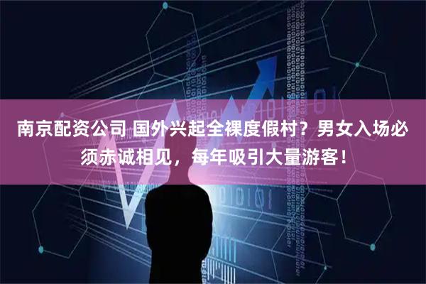 南京配资公司 国外兴起全裸度假村？男女入场必须赤诚相见，每年吸引大量游客！