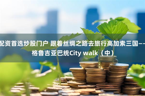 配资首选炒股门户 跟着丝绸之路去旅行高加索三国——格鲁吉亚巴统City walk（中）
