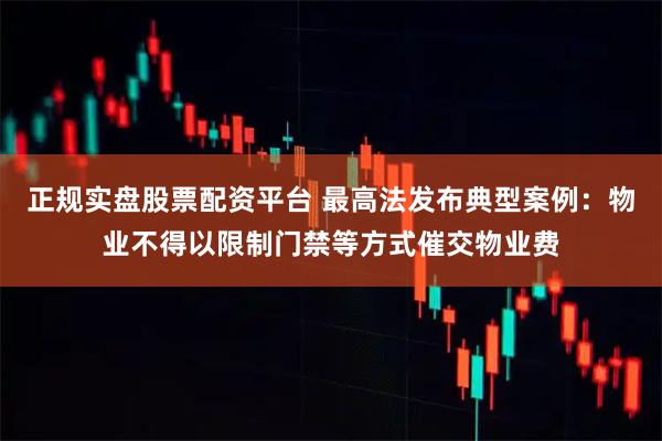 正规实盘股票配资平台 最高法发布典型案例:物业不得以限制门禁等方式催交物业费