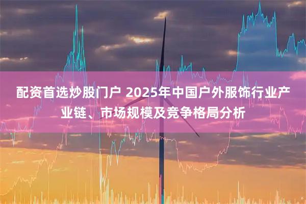 配资首选炒股门户 2025年中国户外服饰行业产业链、市场规模及竞争格局分析
