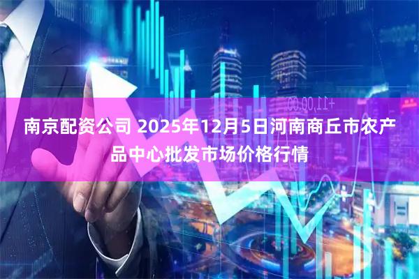 南京配资公司 2025年12月5日河南商丘市农产品中心批发市场价格行情