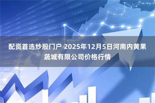 配资首选炒股门户 2025年12月5日河南内黄果蔬城有限公司价格行情
